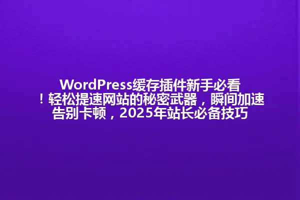 WordPress缓存插件新手必看!轻松提速网站的秘密武器,瞬间加速告别卡顿,2025年站长必备技巧 一