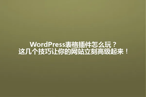 WordPress表格插件怎么玩?这几个技巧让你的网站立刻高级起来! 一