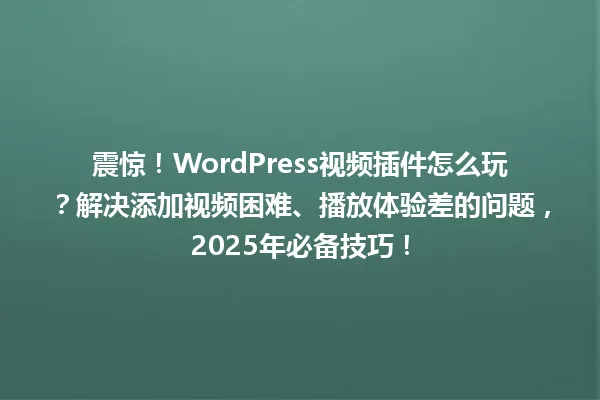 震惊！WordPress视频插件怎么玩？解决添加视频困难、播放体验差的问题，2025年必备技巧！ 一