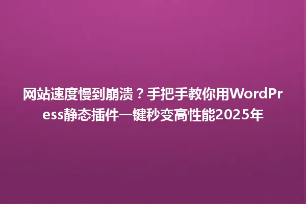网站速度慢到崩溃?手把手教你用WordPress静态插件一键秒变高性能2025年 一