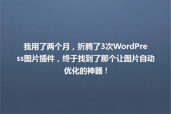 我用了两个月,折腾了3次WordPress图片插件,终于找到了那个让图片自动优化的神器! 一