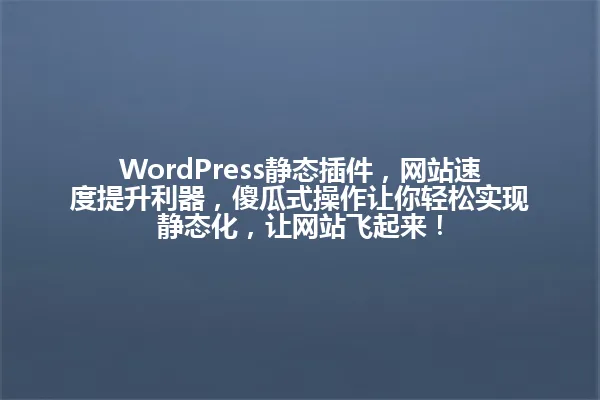 WordPress静态插件,网站速度提升利器,傻瓜式操作让你轻松实现静态化,让网站飞起来! 一