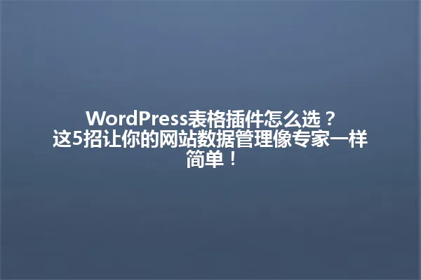 WordPress表格插件怎么选?这5招让你的网站数据管理像专家一样简单! 一