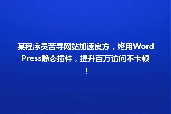 某程序员苦寻网站加速良方,终用WordPress静态插件,提升百万访问不卡顿! 一