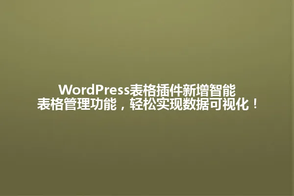 WordPress表格插件新增智能表格管理功能,轻松实现数据可视化! 一