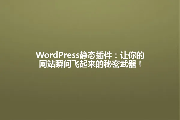 WordPress静态插件:让你的网站瞬间飞起来的秘密武器! 一