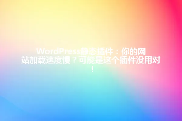 WordPress静态插件:你的网站加载速度慢?可能是这个插件没用对! 一