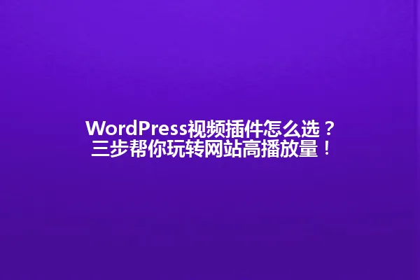 WordPress视频插件怎么选?三步帮你玩转网站高播放量! 一