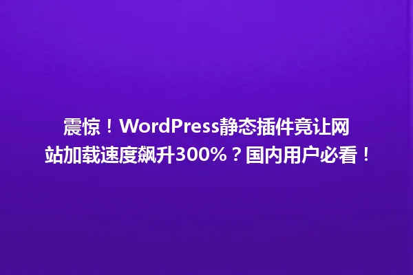 震惊!WordPress静态插件竟让网站加载速度飙升300%?国内用户必看! 一
