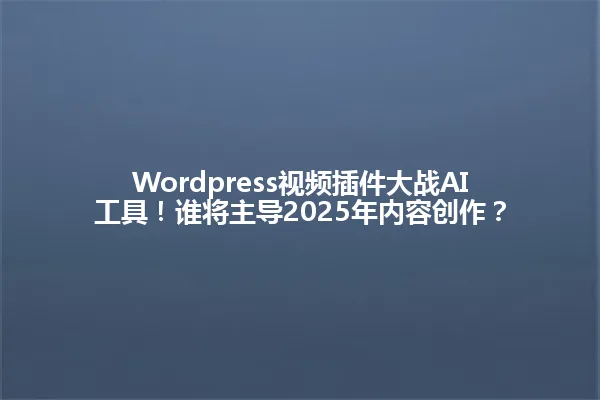Wordpress视频插件大战AI工具!谁将主导2025年内容创作? 一