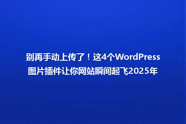 别再手动上传了!这4个WordPress图片插件让你网站瞬间起飞2025年 一
