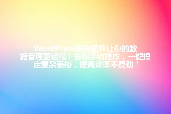 WordPress表格插件让你的数据管理更轻松!告别手动操作,一键搞定复杂表格,提高效率不费劲! 一