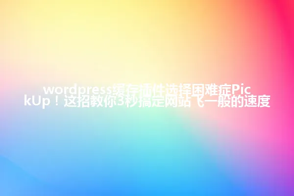 wordpress缓存插件选择困难症PickUp!这招教你3秒搞定网站飞一般的速度 一