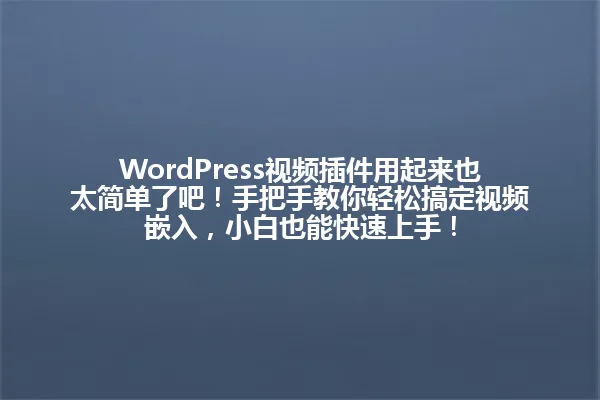 WordPress视频插件用起来也太简单了吧!手把手教你轻松搞定视频嵌入,小白也能快速上手! 一