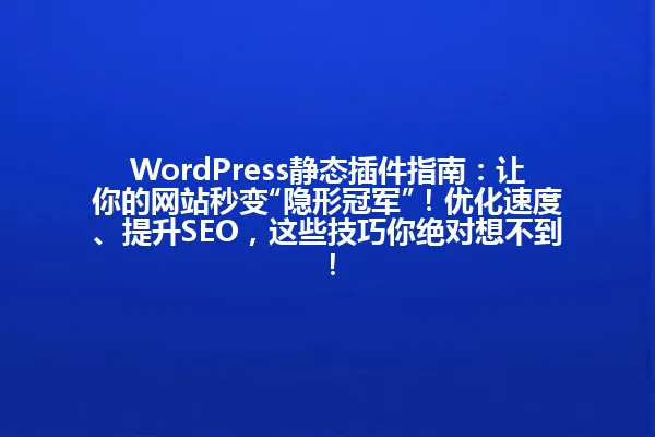 WordPress静态插件指南:让你的网站秒变“隐形冠军”!优化速度、提升SEO,这些技巧你绝对想不到! 一