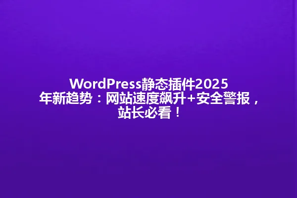WordPress静态插件2025年新趋势:网站速度飙升+安全警报,站长必看! 一