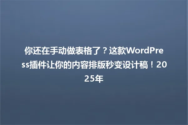 你还在手动做表格了？这款WordPress插件让你的内容排版秒变设计稿！2025年 一