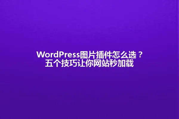 WordPress图片插件怎么选?五个技巧让你网站秒加载 一