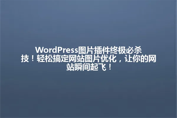 WordPress图片插件终极必杀技!轻松搞定网站图片优化,让你的网站瞬间起飞! 一