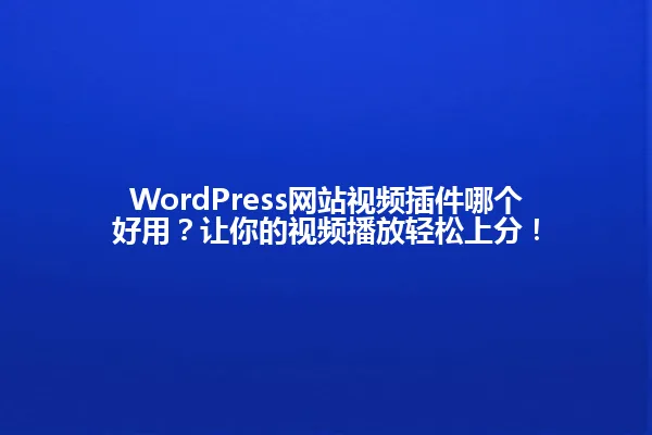 WordPress网站视频插件哪个好用？让你的视频播放轻松上分！ 一