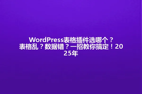 WordPress表格插件选哪个?表格乱?数据错?一招教你搞定!2025年 一