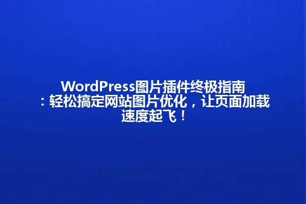 WordPress图片插件终极指南:轻松搞定网站图片优化,让页面加载速度起飞! 一