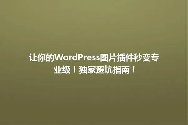 让你的WordPress图片插件秒变专业级!独家避坑指南! 一