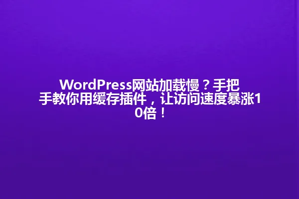 WordPress网站加载慢?手把手教你用缓存插件,让访问速度暴涨10倍! 一