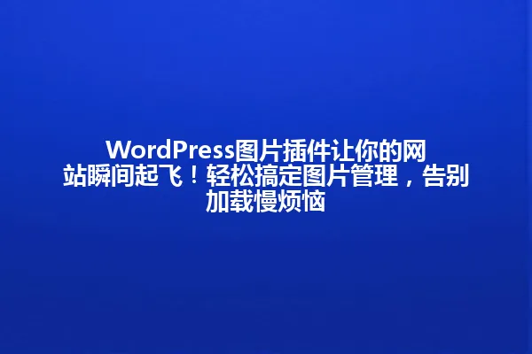 WordPress图片插件让你的网站瞬间起飞！轻松搞定图片管理，告别加载慢烦恼 一