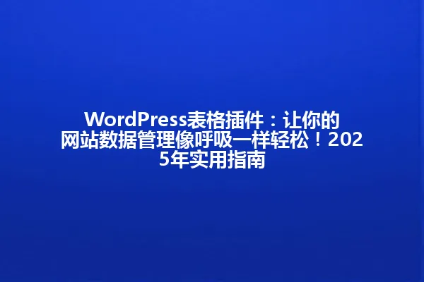 WordPress表格插件:让你的网站数据管理像呼吸一样轻松!2025年实用指南 一