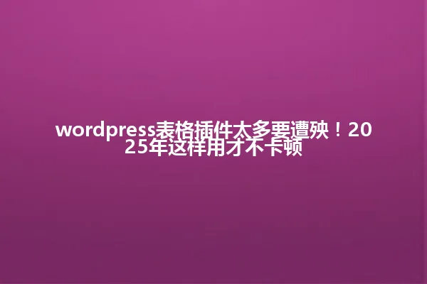 wordpress表格插件太多要遭殃!2025年这样用才不卡顿 一