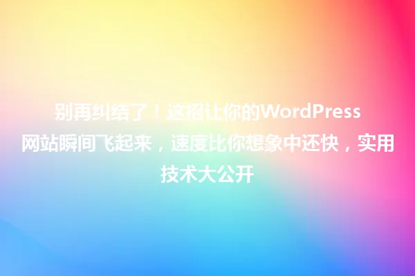 别再纠结了!这招让你的WordPress网站瞬间飞起来,速度比你想象中还快,实用技术大公开 一