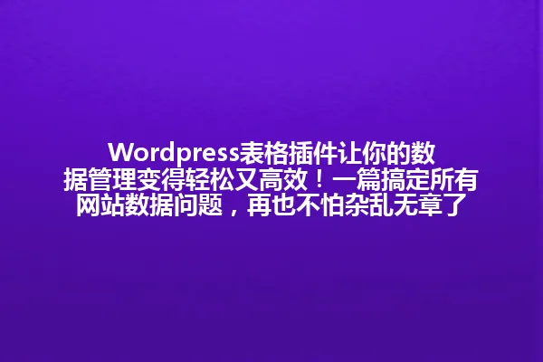 Wordpress表格插件让你的数据管理变得轻松又高效!一篇搞定所有网站数据问题,再也不怕杂乱无章了 一