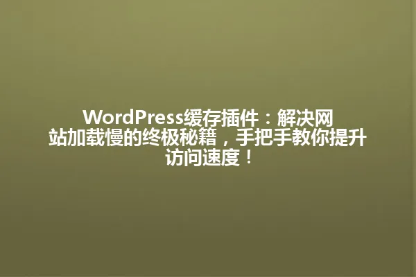 WordPress缓存插件:解决网站加载慢的终极秘籍,手把手教你提升访问速度! 一