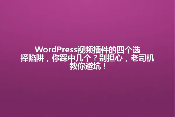 WordPress视频插件的四个选择陷阱,你踩中几个?别担心,老司机教你避坑! 一
