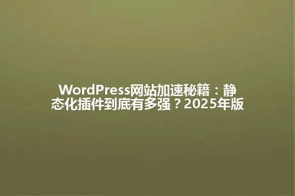 WordPress网站加速秘籍:静态化插件到底有多强?2025年版 一