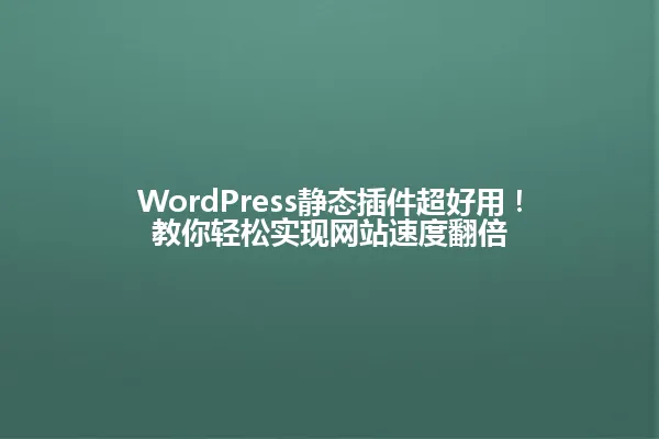 WordPress静态插件超好用!教你轻松实现网站速度翻倍 一