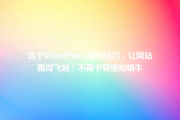 这个WordPress缓存技巧，让网站跑得飞起！不再卡顿慢如蜗牛 一