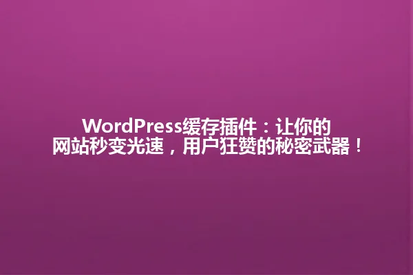 WordPress缓存插件:让你的网站秒变光速,用户狂赞的秘密武器! 一