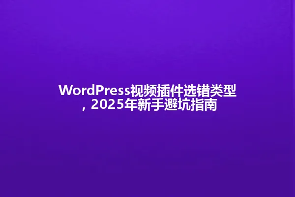WordPress视频插件选错类型，2025年新手避坑指南 一