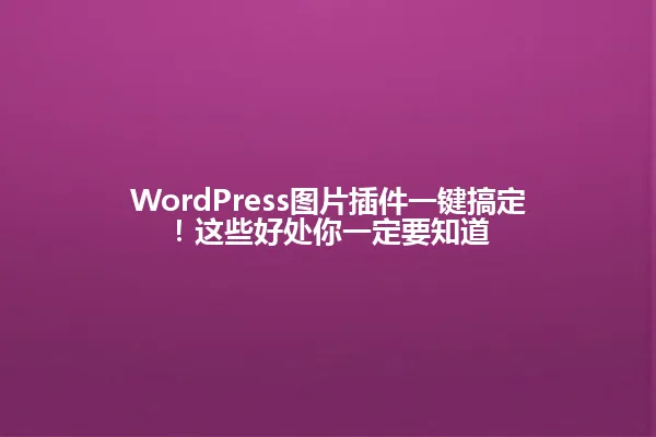 WordPress图片插件一键搞定!这些好处你一定要知道 一