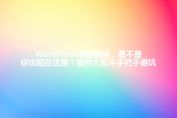 WordPress表格插件，是不是你也陷在这里？插件大乱斗手把手避坑 一