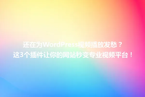 还在为WordPress视频播放发愁?这3个插件让你的网站秒变专业视频平台! 一