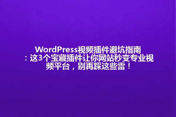 WordPress视频插件避坑指南：这3个宝藏插件让你网站秒变专业视频平台，别再踩这些雷！ 一