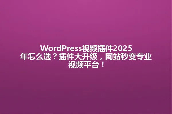WordPress视频插件2025年怎么选?插件大升级,网站秒变专业视频平台! 一