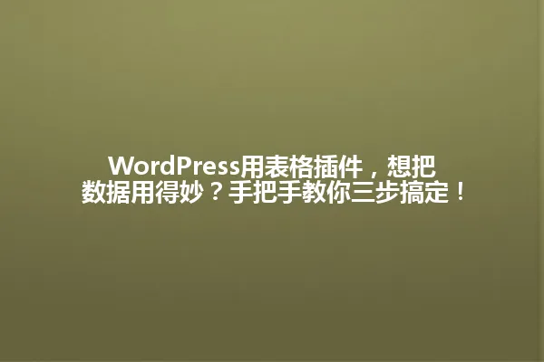 WordPress用表格插件,想把数据用得妙?手把手教你三步搞定! 一