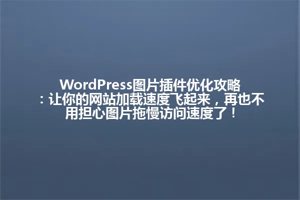 WordPress图片插件优化攻略:让你的网站加载速度飞起来,再也不用担心图片拖慢访问速度了! 一