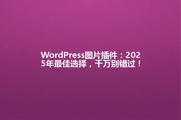 WordPress图片插件：2025年最佳选择，千万别错过！ 一