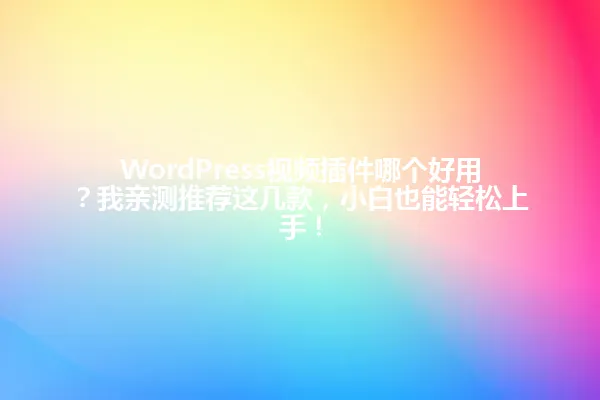 WordPress视频插件哪个好用?我亲测推荐这几款,小白也能轻松上手! 一