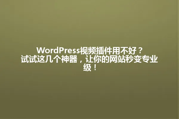WordPress视频插件用不好?试试这几个神器,让你的网站秒变专业级! 一